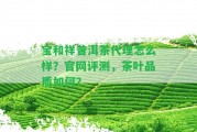 寶和祥普洱茶代理怎么樣？官網(wǎng)評(píng)測，茶葉品質(zhì)怎樣？