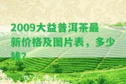 2009大益普洱茶最新價格及圖片表，多少錢？