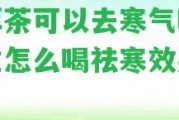 普洱茶可以去寒氣嗎？女性怎么喝祛寒效果更好？