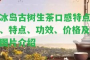 冰島古樹生茶口感特點、特點、功效、價格及圖片介紹