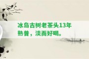 冰島古樹(shù)老茶頭13年熟普，淡而好喝。