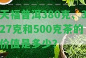 天福普洱380克、327克和500克茶的價(jià)值是多少？