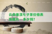 云南普洱七子茶價(jià)格表及圖片 - 多少錢？