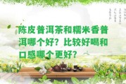 陳皮普洱茶和糯米香普洱哪個好？比較好喝和口感哪個更好？