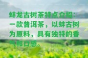 蚌龍古樹茶特點介紹：一款普洱茶，以蚌古樹為原料，具有特別的香氣和口感。