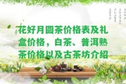 花好月圓茶價(jià)格表及禮盒價(jià)格，白茶、普洱熟茶價(jià)格以及古茶坊介紹