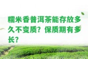 糯米香普洱茶能存放多久不變質(zhì)？保質(zhì)期有多長(zhǎng)？