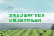 龍陵縣勐龍茶廠官網(wǎng)介紹普洱茶價格及品種