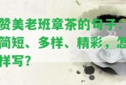 贊美老班章茶的句子：簡(jiǎn)短、多樣、精彩，怎樣寫(xiě)？