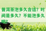 普洱茶泡多久合適？時間是多久？不能泡多久喝？