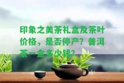 印象之美茶禮盒及茶葉價格，是不是停產(chǎn)？普洱茶一盒多少錢？