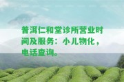 普洱仁和堂診所營業(yè)時間及服務(wù)：小兒物化，電話查詢。