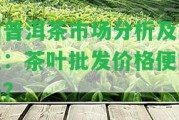 州普洱茶市場(chǎng)分析及地址：茶葉批發(fā)價(jià)格便宜嗎？