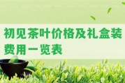 初見茶葉價(jià)格及禮盒裝費(fèi)用一覽表