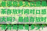 熟普洱放多久口感最好，茶存放時間對口感作用大嗎？最佳存放時間與保存期限是多少？