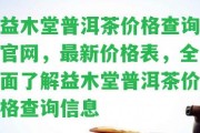 益木堂普洱茶價格查詢官網(wǎng)，最新價格表，全面熟悉益木堂普洱茶價格查詢信息