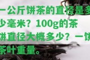 一公斤餅茶的直徑是多少毫米？100g的茶餅直徑大概多少？一餅茶葉重量。