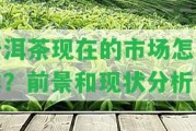 普洱茶現(xiàn)在的市場(chǎng)怎么樣？前景和現(xiàn)狀分析