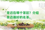 景邁在哪個(gè)茶區(qū)？介紹景邁最好的名茶。