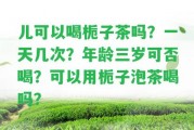 兒可以喝梔子茶嗎？一天幾次？年齡三歲可否喝？可以用梔子泡茶喝嗎？