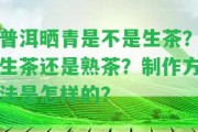 普洱曬青是不是生茶？生茶還是熟茶？制作方法是怎樣的？