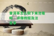 普洱茶怎么取下來泡著喝 - 詳細教程及留意事