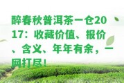 醉春秋普洱茶一倉2017：收藏價值、報價、含義、年年有余，一網(wǎng)打盡！