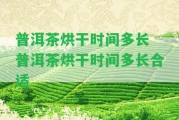 普洱茶烘干時(shí)間多長(zhǎng) 普洱茶烘干時(shí)間多長(zhǎng)合適