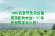 50年代普洱生茶價(jià)格表及圖片大全：50年代普洱茶多少錢？