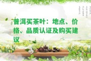 普洱買茶葉：地點(diǎn)、價(jià)格、品質(zhì)認(rèn)證及購(gòu)買建議