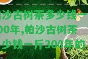 帕沙古樹茶多少錢一斤300年,帕沙古樹茶多少錢一斤300年的