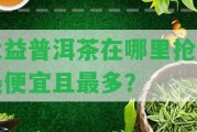 大益普洱茶在哪里搶購最便宜且最多？