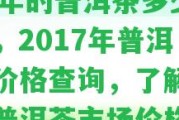 17年的普洱茶多少錢，2017年普洱茶價(jià)格查詢，了解當(dāng)年普洱茶市場(chǎng)價(jià)格