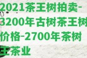 2021茶王樹拍賣-3200年古樹茶王樹價格-2700年茶樹王茶業(yè)