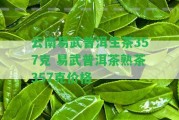 云南易武普洱生茶357克 易武普洱茶熟茶357克價格