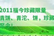 2011福今珍藏限量青餅、青沱、餅，珍藏至今！