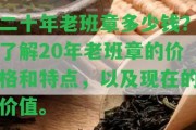 二十年老班章多少錢？熟悉20年老班章的價(jià)格和特點(diǎn)，以及現(xiàn)在的價(jià)值。