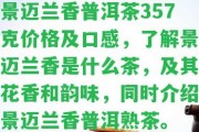 景邁蘭香普洱茶357克價格及口感，熟悉景邁蘭香是什么茶，及其花香和韻味，同時介紹景邁蘭香普洱熟茶。