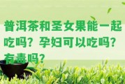 普洱茶和圣女果能一起吃嗎？孕婦可以吃嗎？有毒嗎？