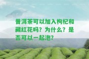 普洱茶可以加入枸杞和藏紅花嗎？為什么？是不是可以一起泡？