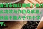 普洱茶加紅糖喝了有什么功效與作用及禁忌，長(zhǎng)度不能大于70個(gè)字節(jié)。