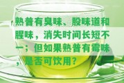 熟普有臭味、股味道和腥味，消失時(shí)間長(zhǎng)短不一；但假如熟普有霉味，是不是可飲用？