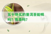 五十塊買(mǎi)的普洱茶能喝嗎？有毒嗎？