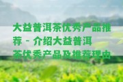 大益普洱茶優(yōu)秀產品推薦 - 介紹大益普洱茶優(yōu)秀產品及推薦理由