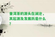 普洱茶的源頭在瀾滄，其起源及發(fā)展歷是什么？