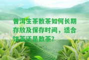 普洱生茶散茶怎樣長期存放及保存時間，適合餅茶還是散茶？