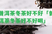 普洱茶冬茶好不好「普洱茶冬茶好不好喝」