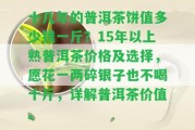 十幾年的普洱茶餅值多少錢一斤？15年以上熟普洱茶價(jià)格及選擇，愿花一兩碎銀子也不喝十斤，詳解普洱茶價(jià)值。