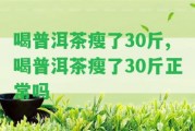 喝普洱茶瘦了30斤,喝普洱茶瘦了30斤正常嗎