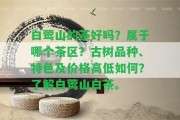 白鶯山的茶好嗎？屬于哪個(gè)茶區(qū)？古樹品種、特色及價(jià)格高低怎樣？熟悉白鶯山白茶。